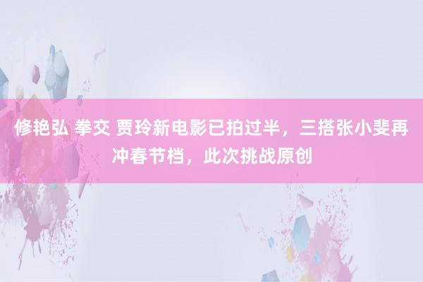 修艳弘 拳交 贾玲新电影已拍过半，三搭张小斐再冲春节档，此次挑战原创