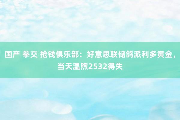 国产 拳交 抢钱俱乐部：好意思联储鸽派利多黄金，当天温煦2532得失
