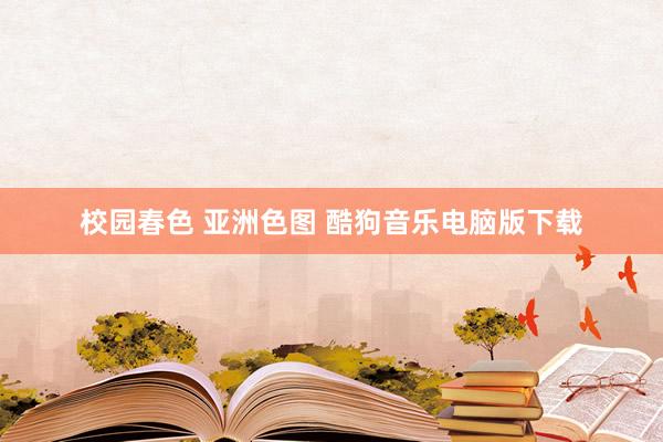 校园春色 亚洲色图 酷狗音乐电脑版下载