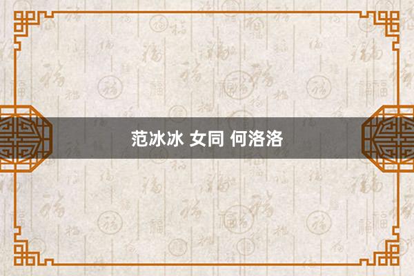 范冰冰 女同 何洛洛