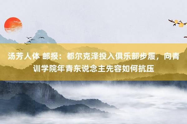汤芳人体 邮报：都尔克泽投入俱乐部步履，向青训学院年青东说念主先容如何抗压