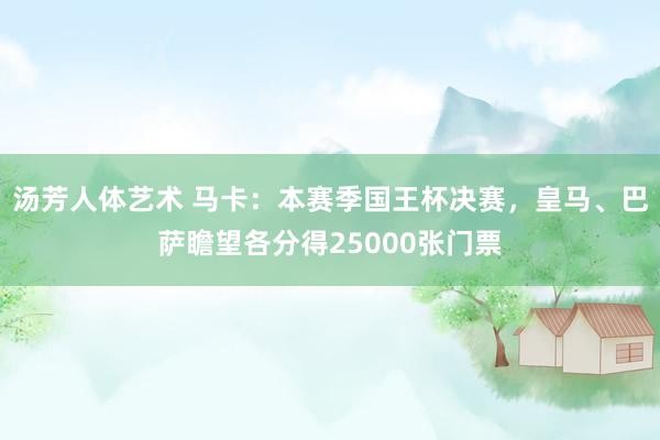 汤芳人体艺术 马卡：本赛季国王杯决赛，皇马、巴萨瞻望各分得25000张门票