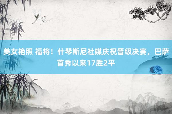 美女艳照 福将！什琴斯尼社媒庆祝晋级决赛，巴萨首秀以来17胜2平