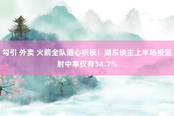 勾引 外卖 火箭全队细心积极！湖东谈主上半场投篮射中率仅有34.7%