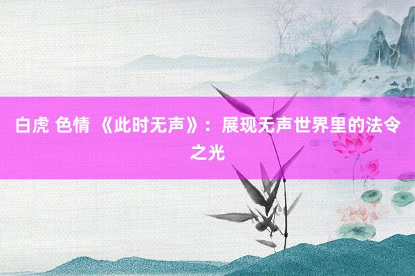 白虎 色情 《此时无声》：展现无声世界里的法令之光