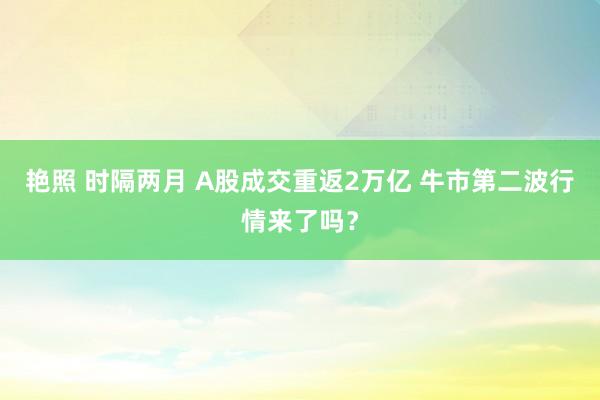 艳照 时隔两月 A股成交重返2万亿 牛市第二波行情来了吗？