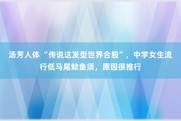 汤芳人体 “传说这发型世界合股”，中学女生流行低马尾鲶鱼须，原因很推行