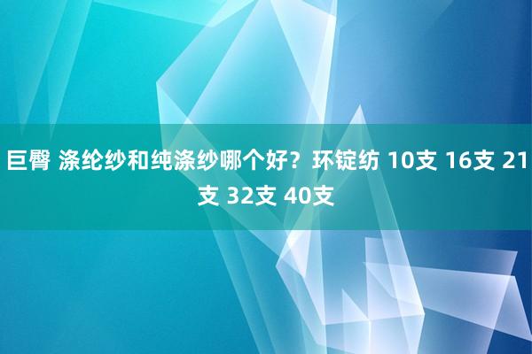 巨臀 涤纶纱和纯涤纱哪个好？环锭纺 10支 16支 21支 32支 40支