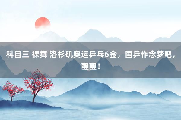 科目三 裸舞 洛杉矶奥运乒乓6金，国乒作念梦吧，醒醒！