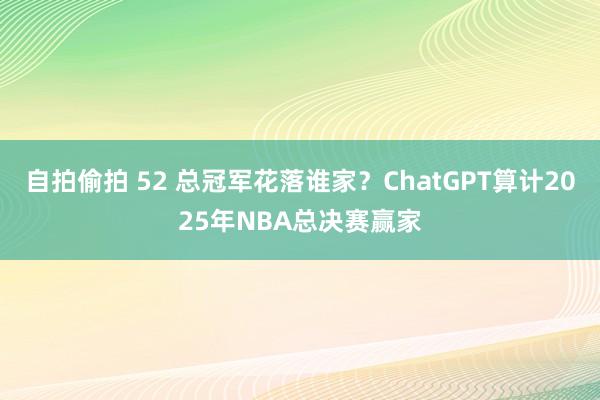 自拍偷拍 52 总冠军花落谁家？ChatGPT算计2025年NBA总决赛赢家