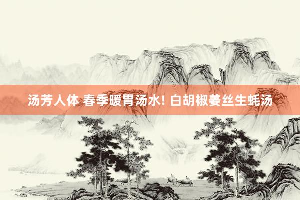 汤芳人体 春季暖胃汤水! 白胡椒姜丝生蚝汤