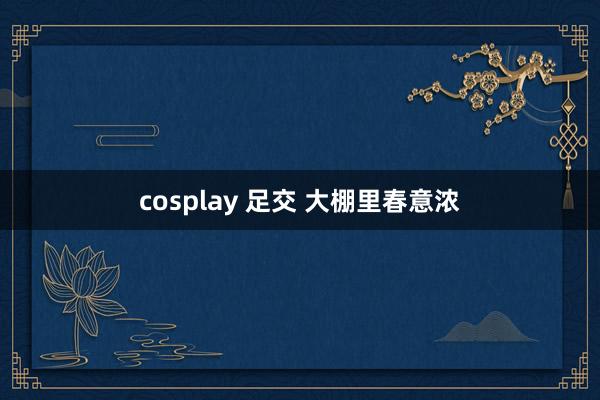 cosplay 足交 大棚里春意浓