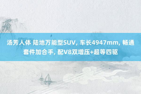 汤芳人体 陆地万能型SUV， 车长4947mm， 畅通套件加合手， 配V8双增压+超等四驱