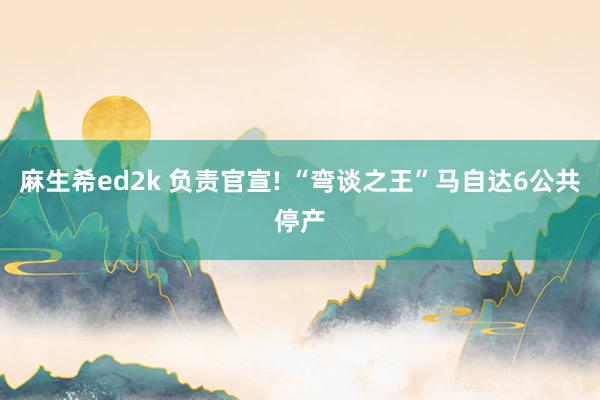 麻生希ed2k 负责官宣! “弯谈之王”马自达6公共停产