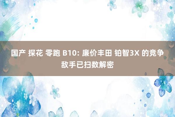 国产 探花 零跑 B10: 廉价丰田 铂智3X 的竞争敌手已扫数解密