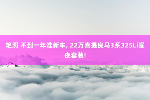 艳照 不到一年准新车， 22万喜提良马3系325Li曜夜套装!