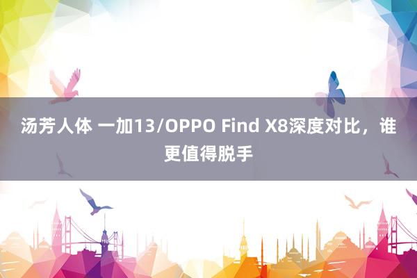 汤芳人体 一加13/OPPO Find X8深度对比,谁更值得脱手