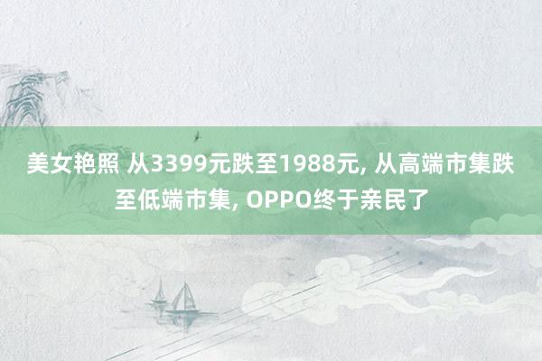 美女艳照 从3399元跌至1988元， 从高端市集跌至低端市集， OPPO终于亲民了