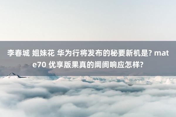 李春城 姐妹花 华为行将发布的秘要新机是? mate70 优享版果真的阛阓响应怎样?