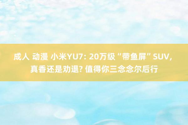 成人 动漫 小米YU7: 20万级“带鱼屏”SUV， 真香还是劝退? 值得你三念念尔后行