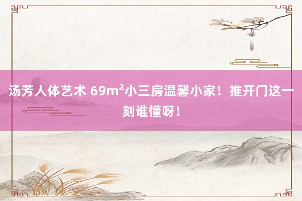 汤芳人体艺术 69m²小三房温馨小家!推开门这一刻谁懂呀!