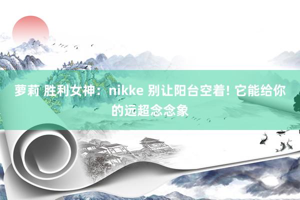萝莉 胜利女神：nikke 别让阳台空着! 它能给你的远超念念象