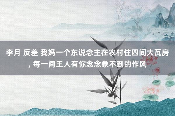 李月 反差 我妈一个东说念主在农村住四间大瓦房， 每一间王人有你念念象不到的作风