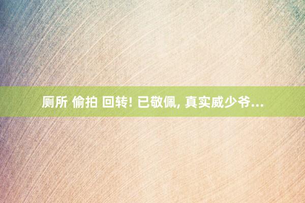 厕所 偷拍 回转! 已敬佩， 真实威少爷...