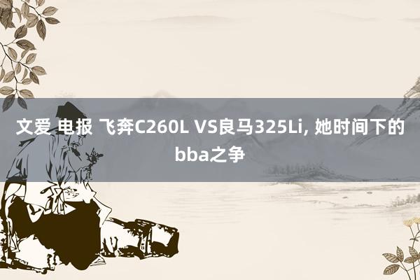 文爱 电报 飞奔C260L VS良马325Li， 她时间下的bba之争