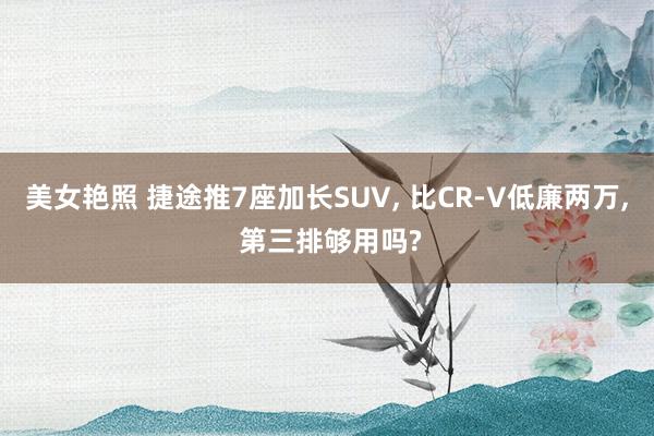 美女艳照 捷途推7座加长SUV， 比CR-V低廉两万， 第三排够用吗?
