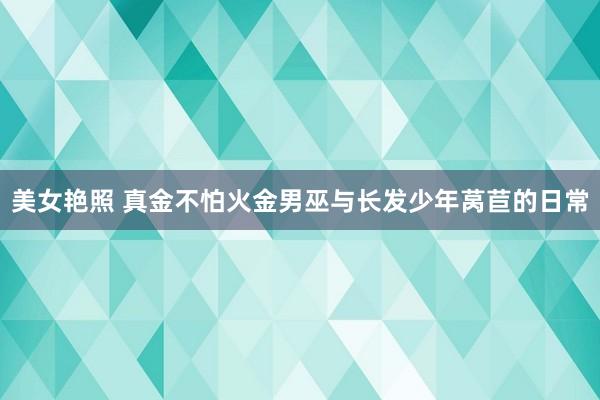 美女艳照 真金不怕火金男巫与长发少年莴苣的日常