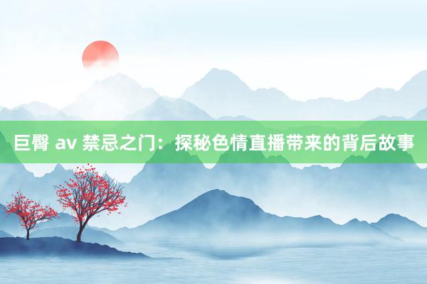巨臀 av 禁忌之门：探秘色情直播带来的背后故事