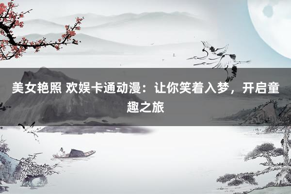 美女艳照 欢娱卡通动漫：让你笑着入梦，开启童趣之旅