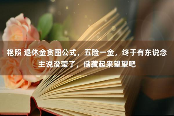 艳照 退休金贪图公式，五险一金，终于有东说念主说澄莹了，储藏起来望望吧