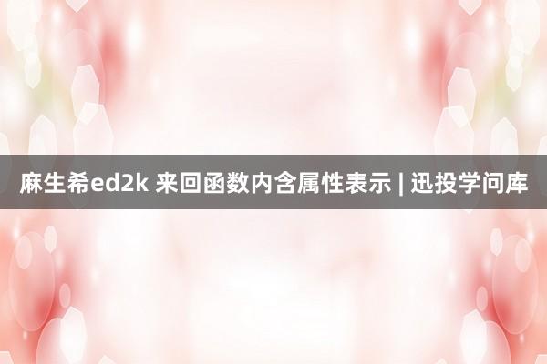 麻生希ed2k 来回函数内含属性表示 | 迅投学问库