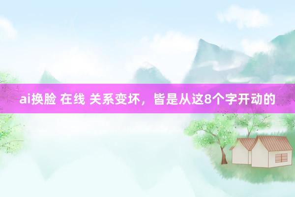 ai换脸 在线 关系变坏，皆是从这8个字开动的