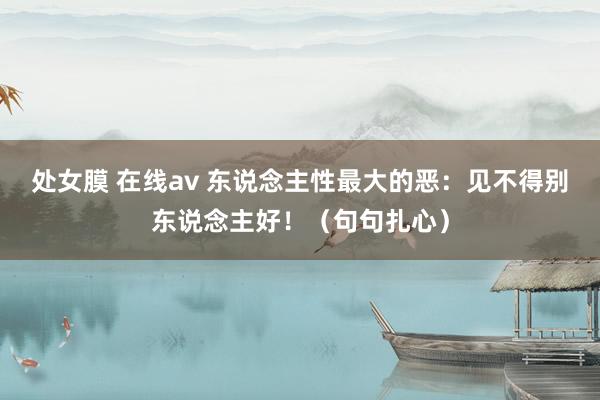处女膜 在线av 东说念主性最大的恶：见不得别东说念主好！（句句扎心）