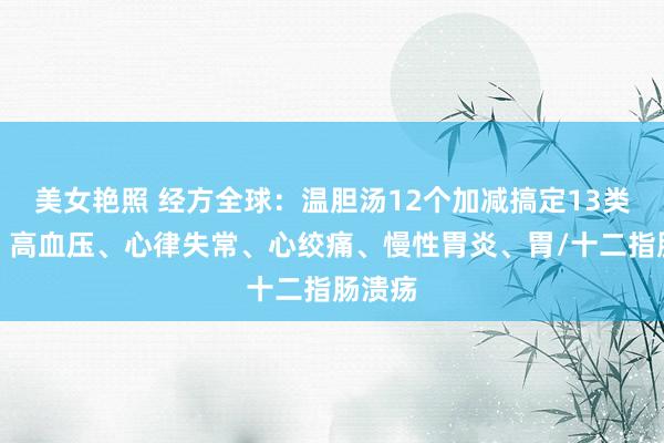 美女艳照 经方全球：温胆汤12个加减搞定13类疾病：高血压、心律失常、心绞痛、慢性胃炎、胃/十二指肠溃疡