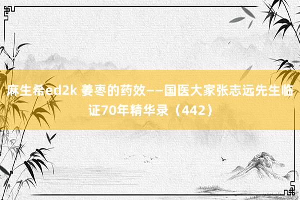 麻生希ed2k 姜枣的药效——国医大家张志远先生临证70年精华录（442）