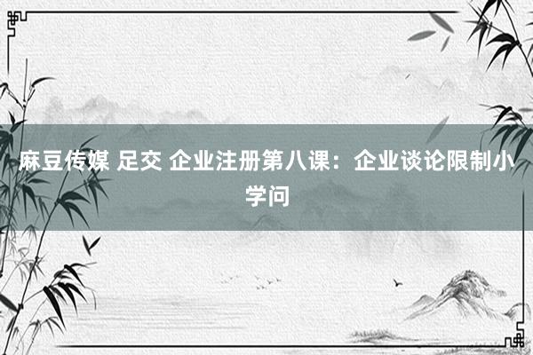 麻豆传媒 足交 企业注册第八课：企业谈论限制小学问