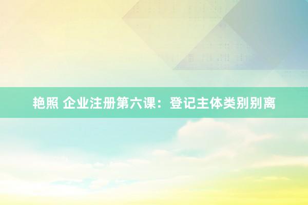 艳照 企业注册第六课：登记主体类别别离
