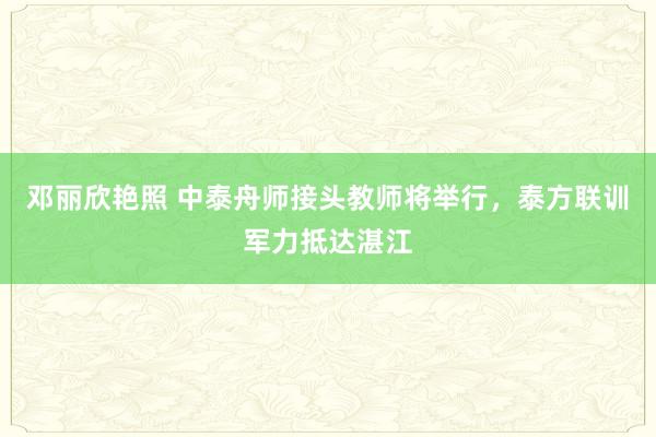 邓丽欣艳照 中泰舟师接头教师将举行，泰方联训军力抵达湛江